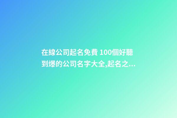 在線公司起名免費 100個好聽到爆的公司名字大全,起名之家-第1張-公司起名-玄機派